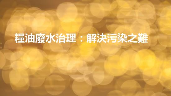 糧油廢水治理：解決污染之難，守護(hù)美麗家園！